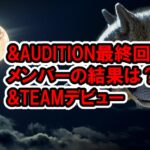 ＆AUDITION最終回 最終順位の結果は？デビュー日も決定メンバー紹介、ネットの反応などファイナルの様子ネタバレ感想The Howling