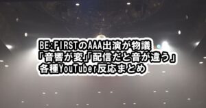 BE:FIRSTのAAA出演が物議「音響が変」「配信だと音が違う」各種YouTuber反応まとめ