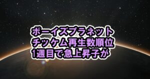 ボイプラのチッケム再生数1周目のランキング順位！大変動！急浮上の参加者が[BOYS PLANETボーイズプラネット]
