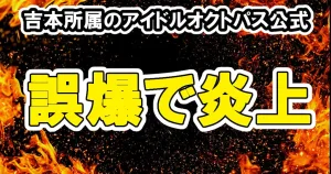 吉本所属アイドルのオクトパス公式が裏垢の誤爆で投稿が炎上