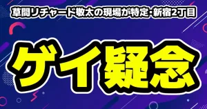 [画像]草間リチャード敬太が新宿2丁目でゲイ疑念・現場が何処か特定
