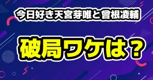 今日好き天宮芽唯と曾根凌輔が破局！理由は？