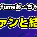 Perfumeあ～ちゃんがファンとの結婚発表「ファンの人と結婚と言っているけど…」