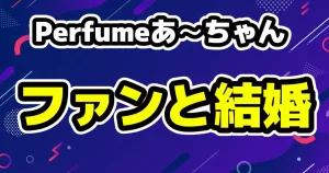 Perfumeあ～ちゃんがファンとの結婚発表「ファンの人と結婚と言っているけど…」
