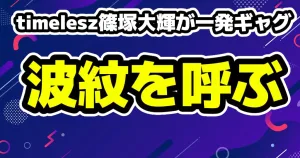 timelesz篠塚大輝が一発ギャグで炎上！「不謹慎」