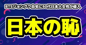 BTSジョングク自宅に50代日本人女性が侵入「本当に恥ずかしい」「日本人の恥」