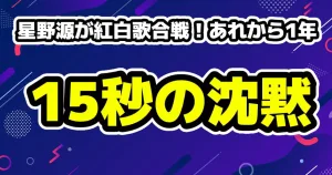 星野源の紅白出場を発表15秒の沈黙から1年、何があった？