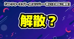 「48-フォーエイト-」のメンバー一斉に[大切なご報告]解散を心配する声
