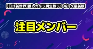 【日プ新世界】推しカメラ再生数ランキング最新版！急上昇の注目メンバー（現場評価）