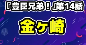 【『豊臣兄弟！』第14話】あらすじ・ネタバレ解説＆金ヶ崎の歴史雑学