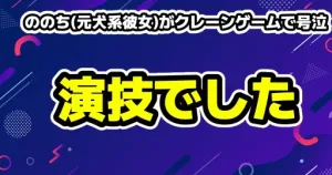 ののち(元犬系彼女)がクレーンゲームで号泣は演技と真相告白！しなこのベビタピ時代も