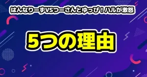 はんなりーずVSつーさんとゆっぴ！ハルが激怒した5つの理由とは？