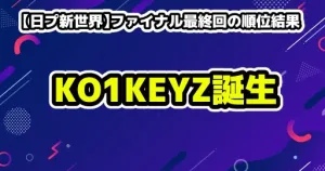 【日プ新世界】ファイナル最終回の順位結果・KO1KEYZ誕生！