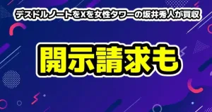 デスドルノートをXアカウントを女性タワーの坂井秀人が買収！規約違反でBANの可能性も！がーどまんの開示請求など
